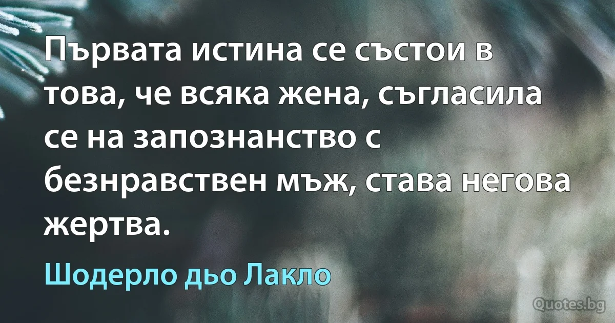 Първата истина се състои в това, че всяка жена, съгласила се на запознанство с безнравствен мъж, става негова жертва. (Шодерло дьо Лакло)