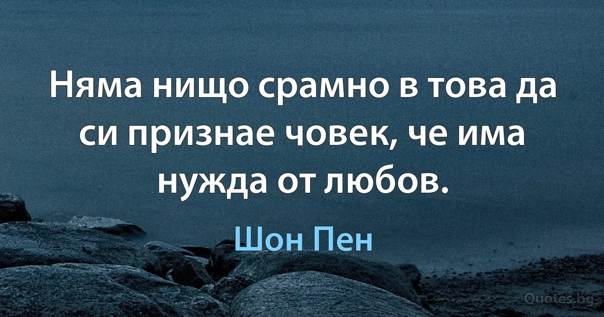 Няма нищо срамно в това да си признае човек, че има нужда от любов. (Шон Пен)