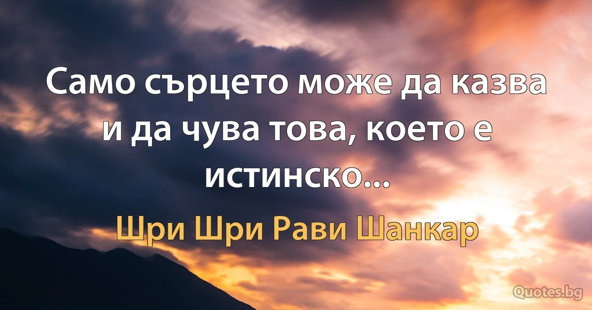 Само сърцето може да казва и да чува това, което е истинско... (Шри Шри Рави Шанкар)