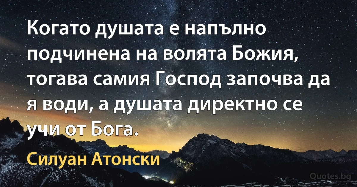 Когато душата е напълно подчинена на волята Божия, тогава самия Господ започва да я води, а душата директно се учи от Бога. (Силуан Атонски)