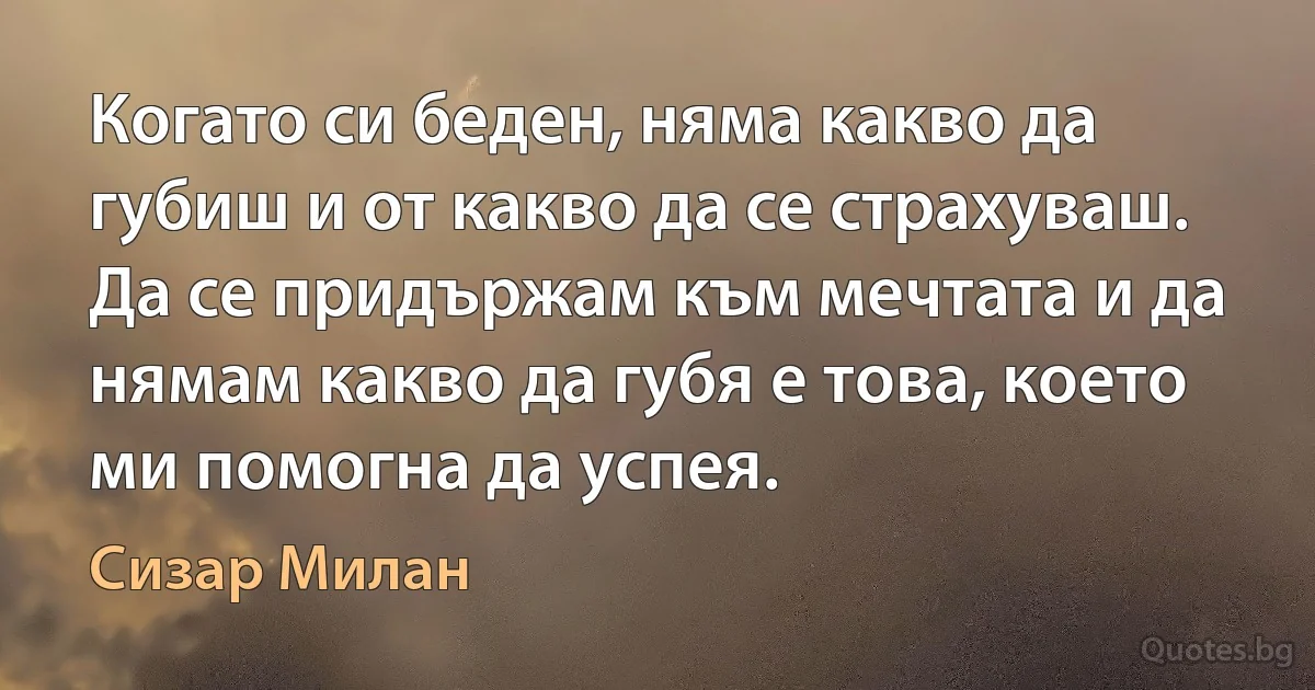 Когато си беден, няма какво да губиш и от какво да се страхуваш. Да се придържам към мечтата и да нямам какво да губя е това, което ми помогна да успея. (Сизар Милан)