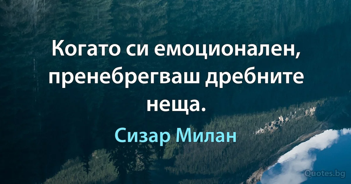 Когато си емоционален, пренебрегваш дребните неща. (Сизар Милан)