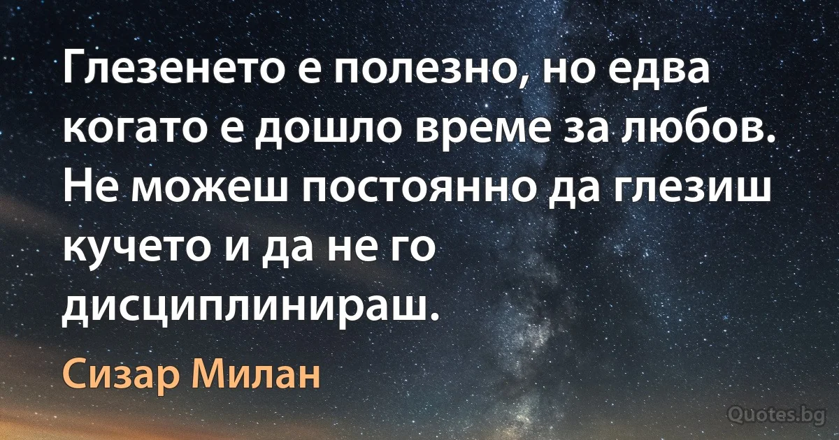 Глезенето е полезно, но едва когато е дошло време за любов. Не можеш постоянно да глезиш кучето и да не го дисциплинираш. (Сизар Милан)