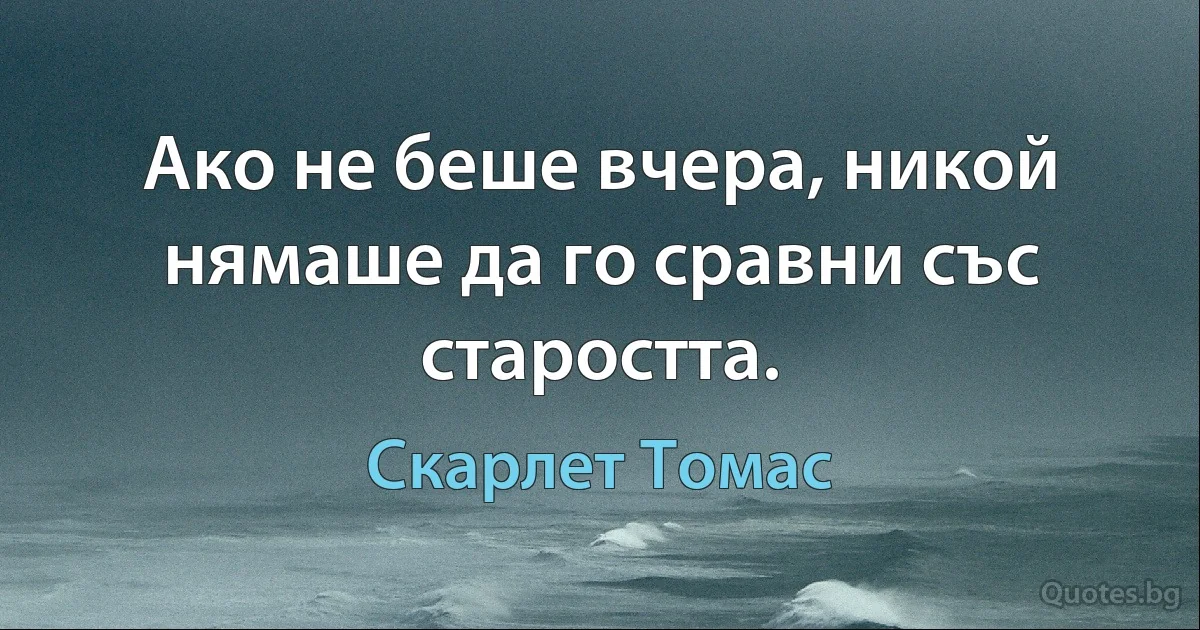 Ако не беше вчера, никой нямаше да го сравни със старостта. (Скарлет Томас)