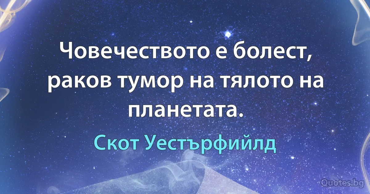 Човечеството е болест, раков тумор на тялото на планетата. (Скот Уестърфийлд)