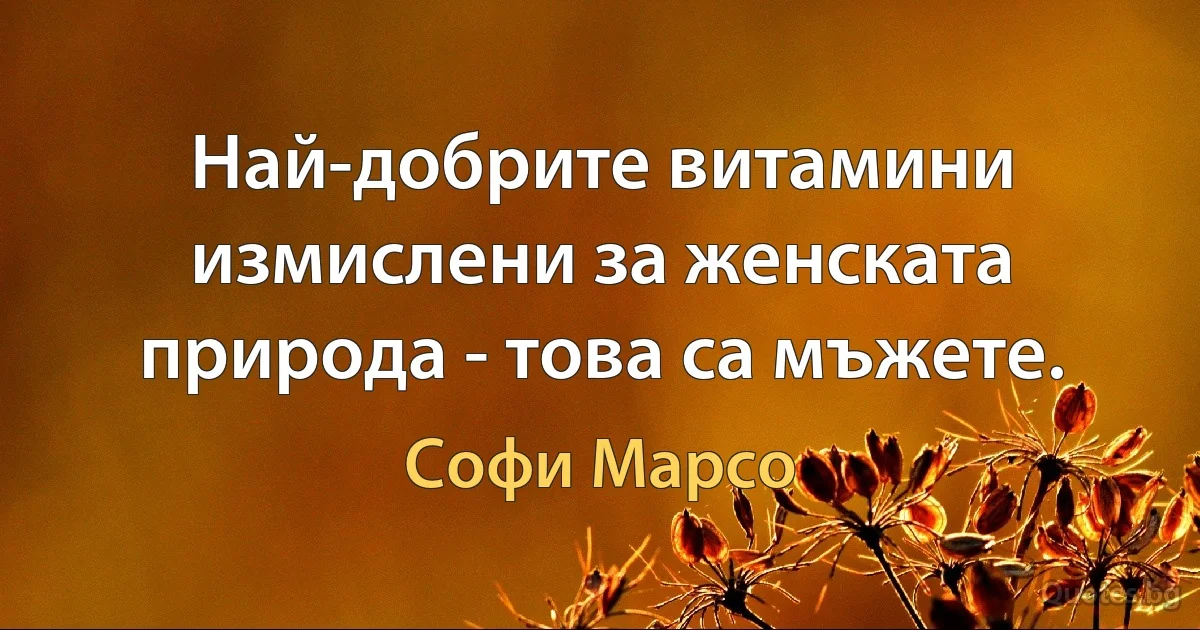 Най-добрите витамини измислени за женската природа - това са мъжете. (Софи Марсо)