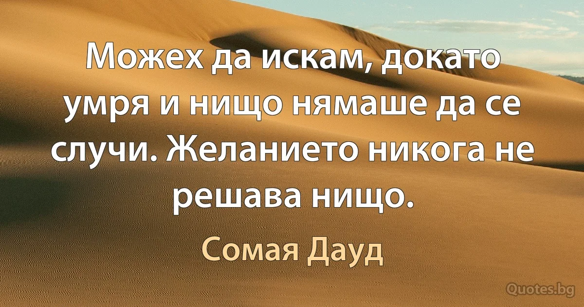 Можех да искам, докато умря и нищо нямаше да се случи. Желанието никога не решава нищо. (Сомая Дауд)