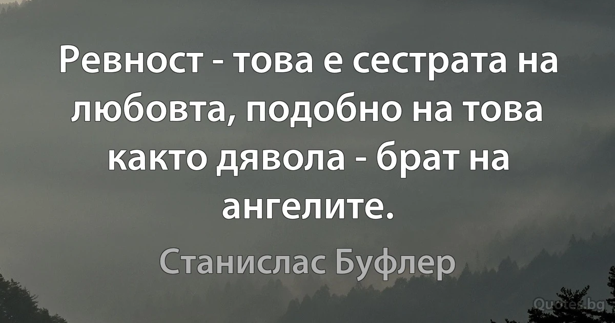 Ревност - това е сестрата на любовта, подобно на това както дявола - брат на ангелите. (Станислас Буфлер)