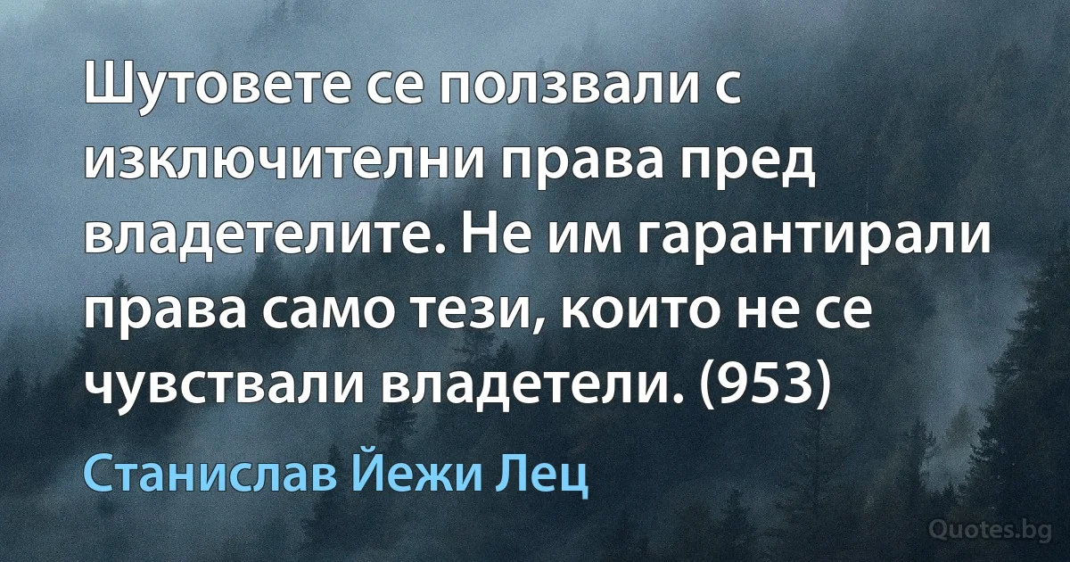 Шутовете се ползвали с изключителни права пред владетелите. Не им гарантирали права само тези, които не се чувствали владетели. (953) (Станислав Йежи Лец)