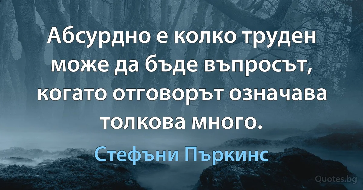 Абсурдно е колко труден може да бъде въпросът, когато отговорът означава толкова много. (Стефъни Пъркинс)