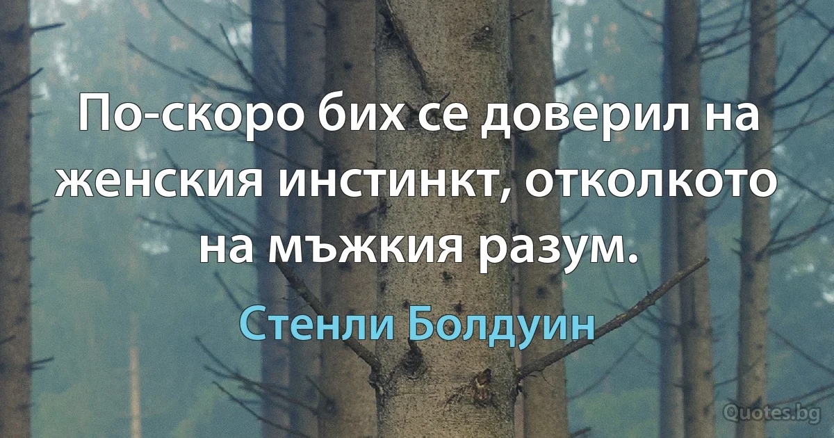 По-скоро бих се доверил на женския инстинкт, отколкото на мъжкия разум. (Стенли Болдуин)