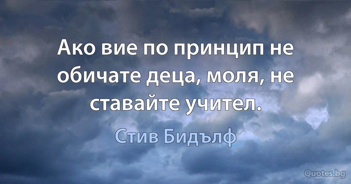 Ако вие по принцип не обичате деца, моля, не ставайте учител. (Стив Бидълф)