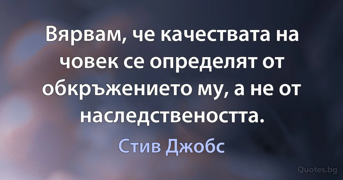 Вярвам, че качествата на човек се определят от обкръжението му, а не от наследствеността. (Стив Джобс)