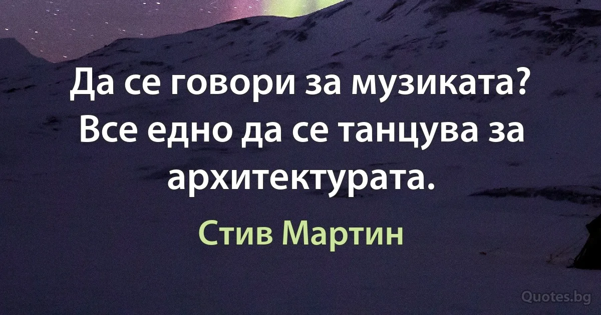 Да се говори за музиката? Все едно да се танцува за архитектурата. (Стив Мартин)