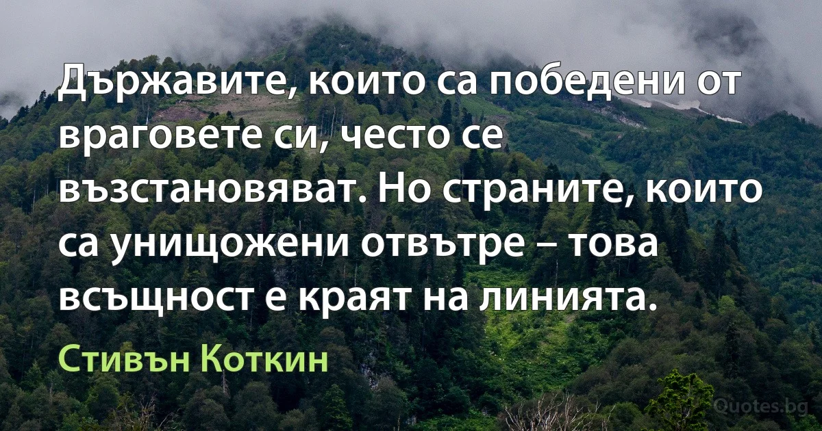 Държавите, които са победени от враговете си, често се възстановяват. Но страните, които са унищожени отвътре – това всъщност е краят на линията. (Стивън Коткин)