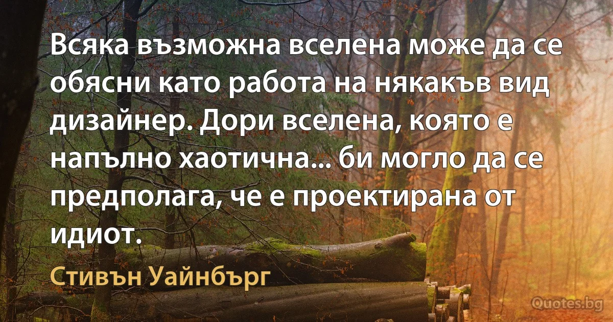 Всяка възможна вселена може да се обясни като работа на някакъв вид дизайнер. Дори вселена, която е напълно хаотична... би могло да се предполага, че е проектирана от идиот. (Стивън Уайнбърг)