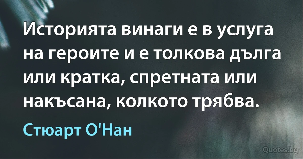 Историята винаги е в услуга на героите и е толкова дълга или кратка, спретната или накъсана, колкото трябва. (Стюарт О'Нан)