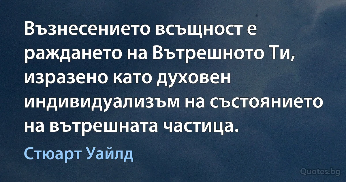 Възнесението всъщност е раждането на Вътрешното Ти, изразено като духовен индивидуализъм на състоянието на вътрешната частица. (Стюарт Уайлд)