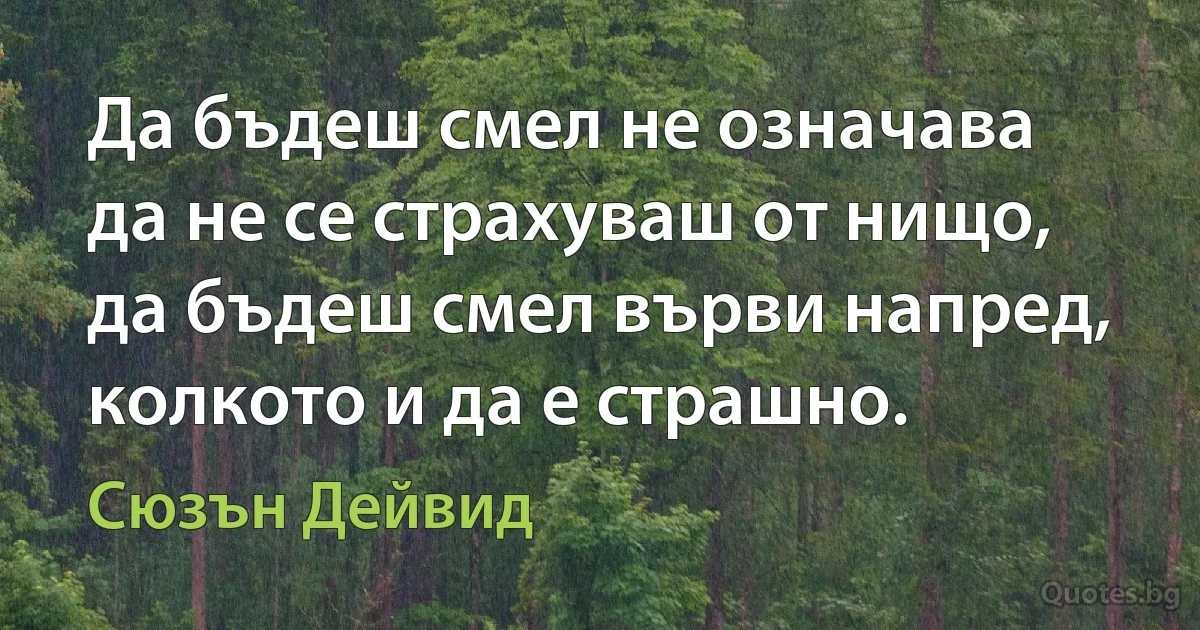 Да бъдеш смел не означава да не се страхуваш от нищо, да бъдеш смел върви напред, колкото и да е страшно. (Сюзън Дейвид)