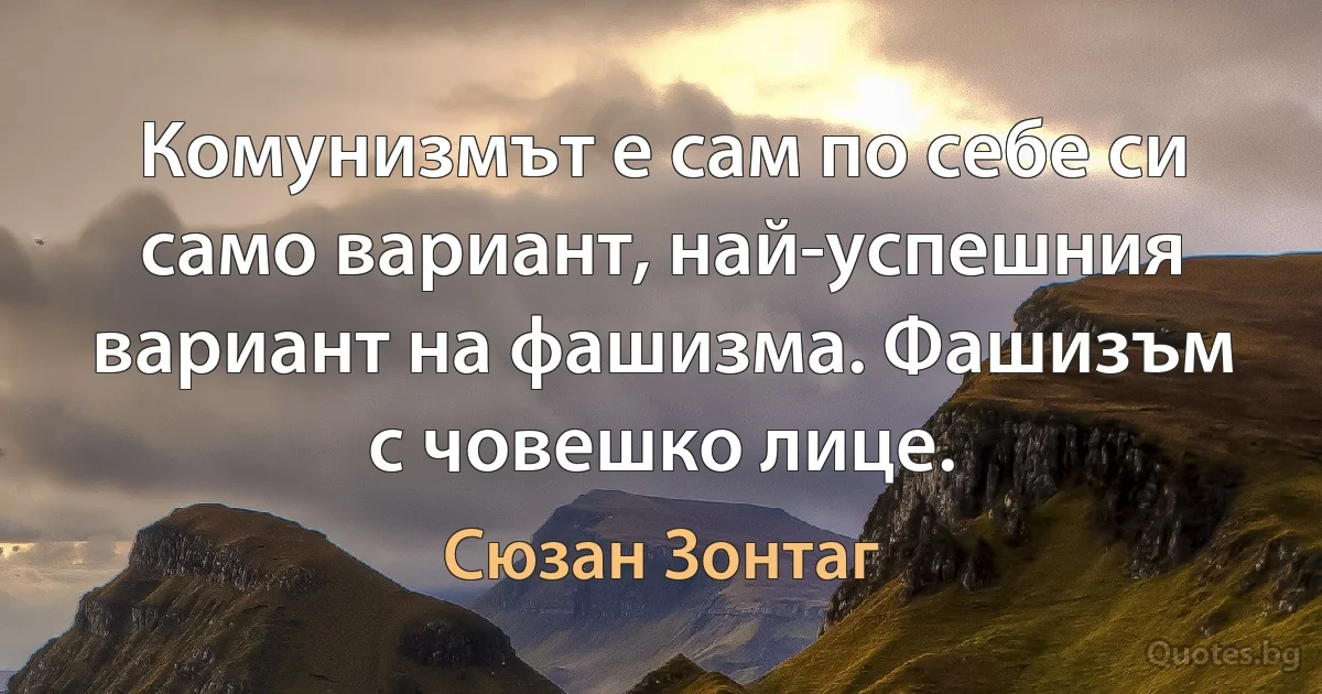 Комунизмът е сам по себе си само вариант, най-успешния вариант на фашизма. Фашизъм с човешко лице. (Сюзан Зонтаг)