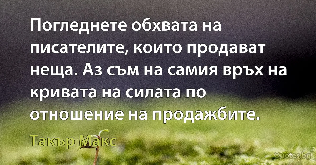 Погледнете обхвата на писателите, които продават неща. Аз съм на самия връх на кривата на силата по отношение на продажбите. (Такър Макс)