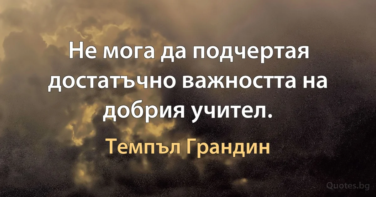 Не мога да подчертая достатъчно важността на добрия учител. (Темпъл Грандин)