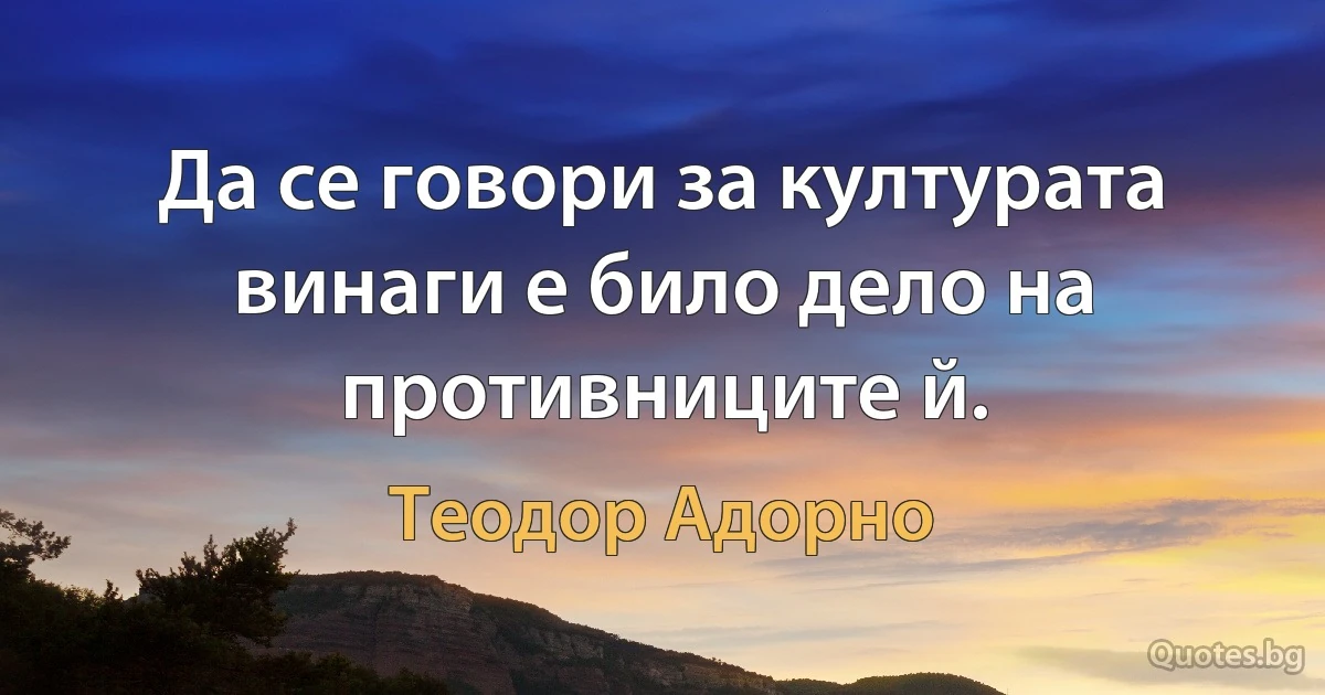 Да се говори за културата винаги е било дело на противниците й. (Теодор Адорно)