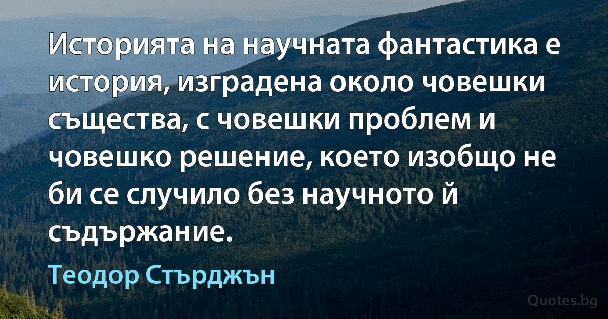 Историята на научната фантастика е история, изградена около човешки същества, с човешки проблем и човешко решение, което изобщо не би се случило без научното й съдържание. (Теодор Стърджън)