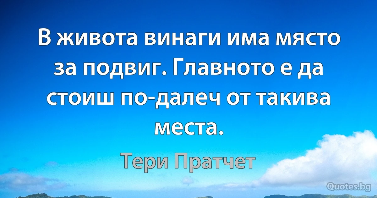 В живота винаги има място за подвиг. Главното е да стоиш по-далеч от такива места. (Тери Пратчет)