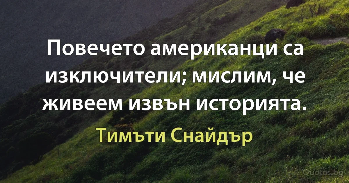 Повечето американци са изключители; мислим, че живеем извън историята. (Тимъти Снайдър)