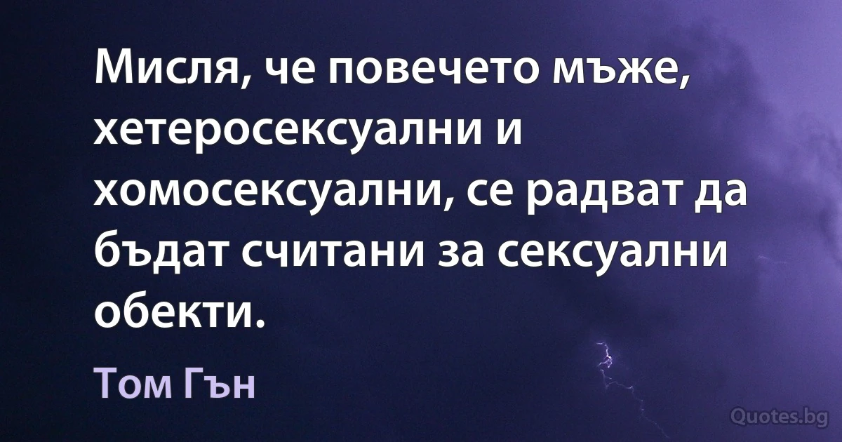 Мисля, че повечето мъже, хетеросексуални и хомосексуални, се радват да бъдат считани за сексуални обекти. (Том Гън)