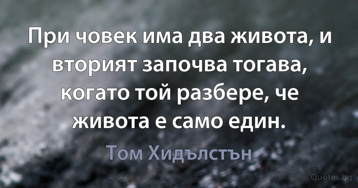 При човек има два живота, и вторият започва тогава, когато той разбере, че живота е само един. (Том Хидълстън)