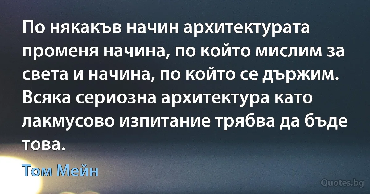 По някакъв начин архитектурата променя начина, по който мислим за света и начина, по който се държим. Всяка сериозна архитектура като лакмусово изпитание трябва да бъде това. (Том Мейн)