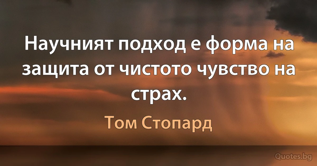 Научният подход е форма на защита от чистото чувство на страх. (Том Стопард)