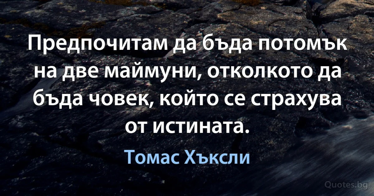 Предпочитам да бъда потомък на две маймуни, отколкото да бъда човек, който се страхува от истината. (Томас Хъксли)