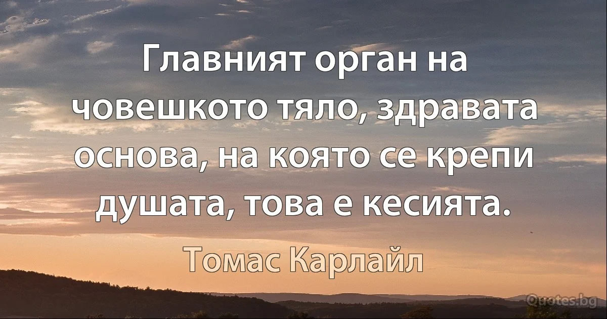 Главният орган на човешкото тяло, здравата основа, на която се крепи душата, това е кесията. (Томас Карлайл)