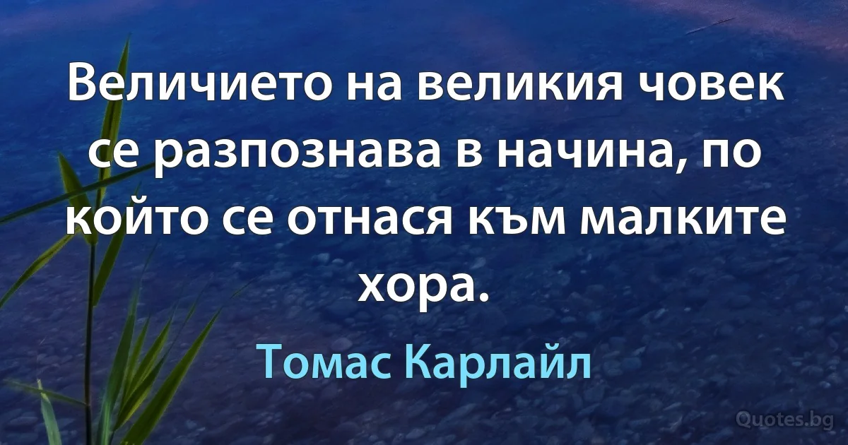 Величието на великия човек се разпознава в начина, по който се отнася към малките хора. (Томас Карлайл)