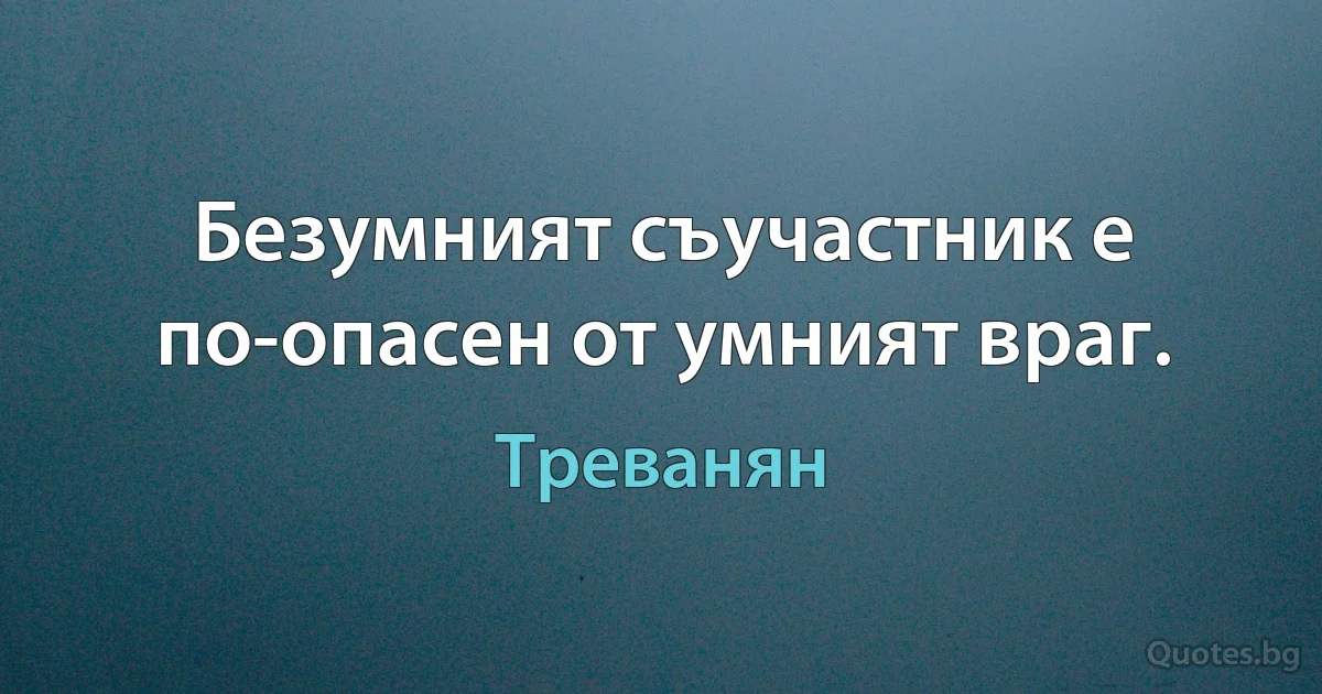 Безумният съучастник е по-опасен от умният враг. (Треванян)