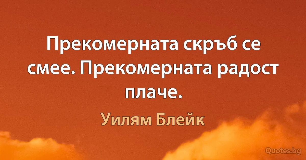 Прекомерната скръб се смее. Прекомерната радост плаче. (Уилям Блейк)