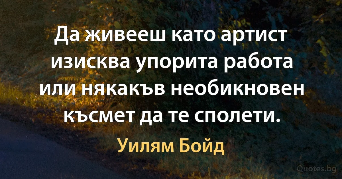 Да живееш като артист изисква упорита работа или някакъв необикновен късмет да те сполети. (Уилям Бойд)