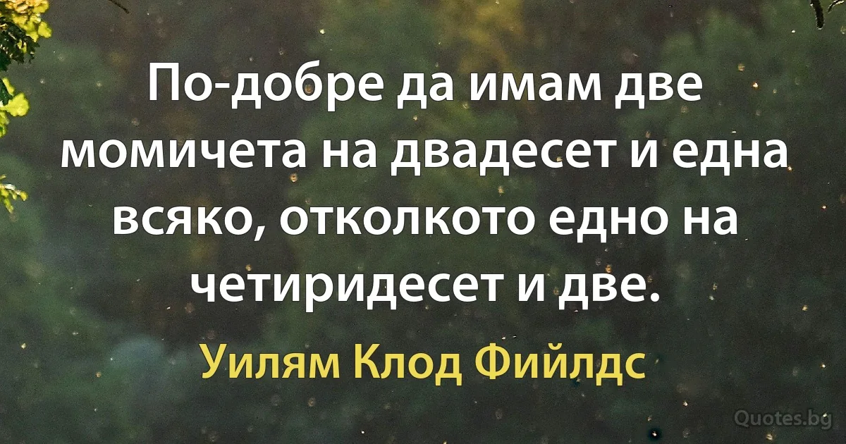 По-добре да имам две момичета на двадесет и една всяко, отколкото едно на четиридесет и две. (Уилям Клод Фийлдс)