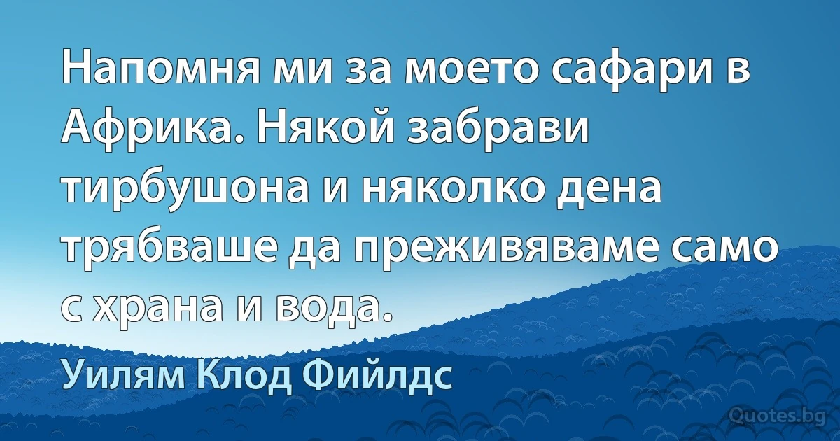 Напомня ми за моето сафари в Африка. Някой забрави тирбушона и няколко дена трябваше да преживяваме само с храна и вода. (Уилям Клод Фийлдс)