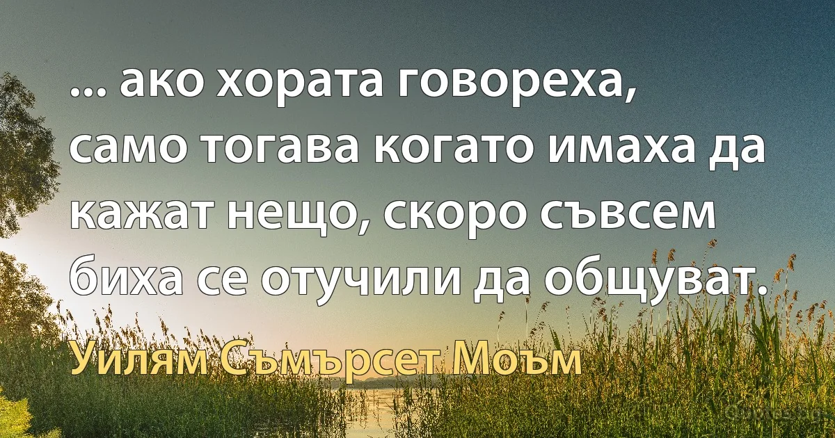 ... ако хората говореха, само тогава когато имаха да кажат нещо, скоро съвсем биха се отучили да общуват. (Уилям Съмърсет Моъм)