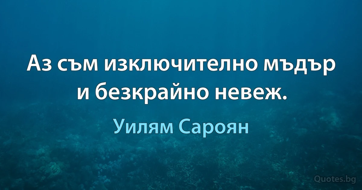 Аз съм изключително мъдър и безкрайно невеж. (Уилям Сароян)