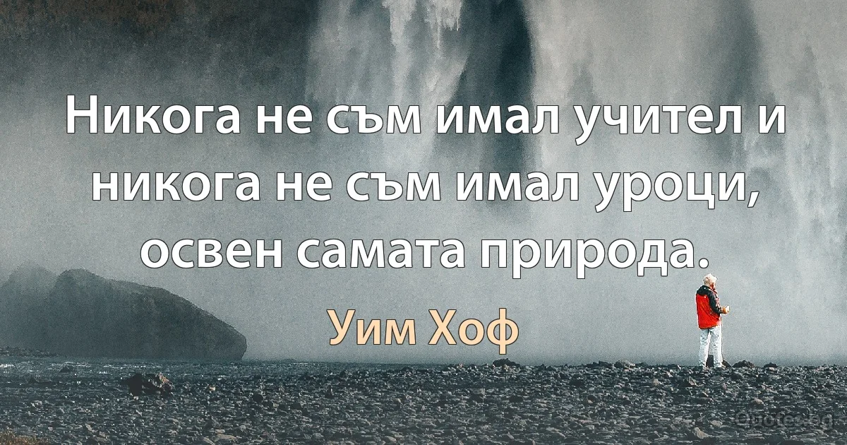 Никога не съм имал учител и никога не съм имал уроци, освен самата природа. (Уим Хоф)