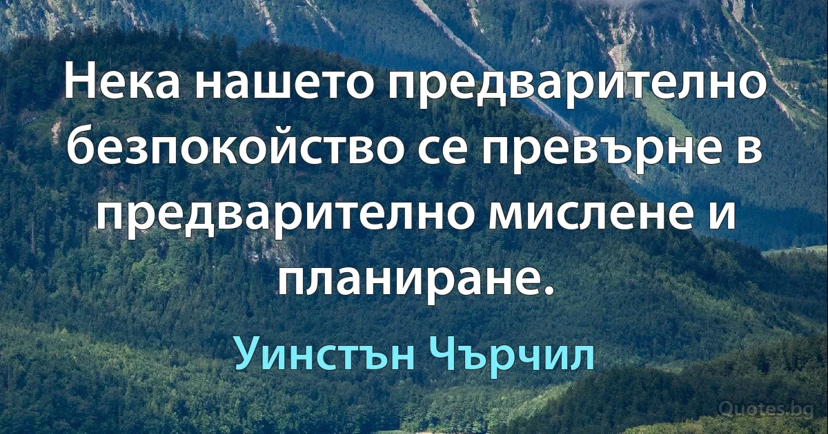 Нека нашето предварително безпокойство се превърне в предварително мислене и планиране. (Уинстън Чърчил)