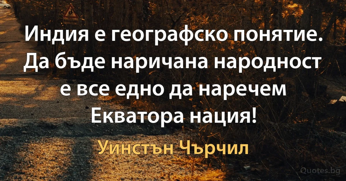 Индия е географско понятие. Да бъде наричана народност е все едно да наречем Екватора нация! (Уинстън Чърчил)