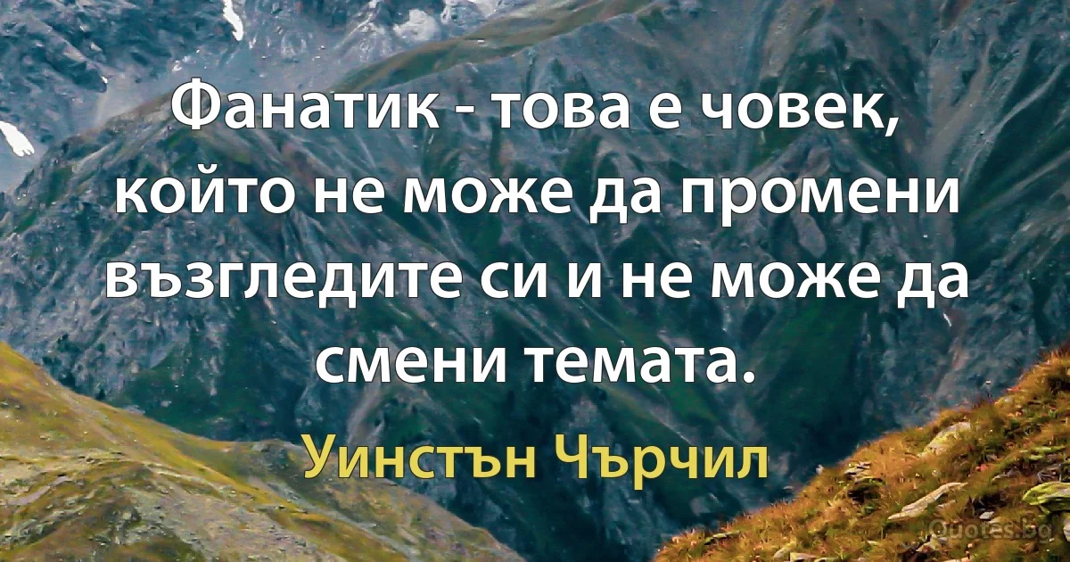 Фанатик - това е човек, който не може да промени възгледите си и не може да смени темата. (Уинстън Чърчил)