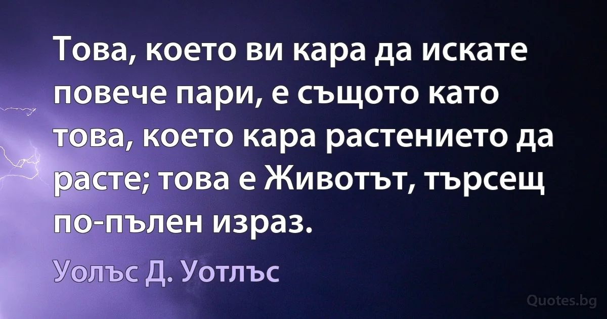 Това, което ви кара да искате повече пари, е същото като това, което кара растението да расте; това е Животът, търсещ по-пълен израз. (Уолъс Д. Уотлъс)