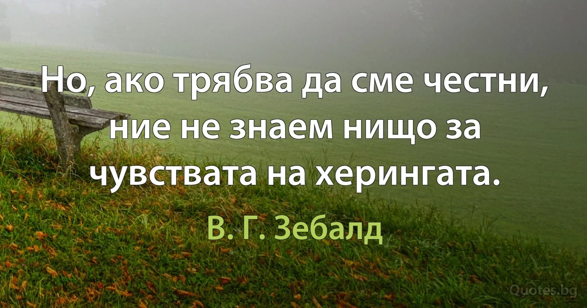 Но, ако трябва да сме честни, ние не знаем нищо за чувствата на херингата. (В. Г. Зебалд)